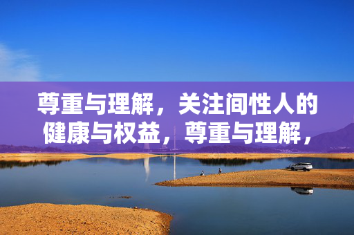 尊重与理解,关注间性人的健康与权益,尊重与理解,关注间性人的健康与权益 尊重与理解,关注间性人的健康与权益,尊重与理解,关注间性人的健康与权益