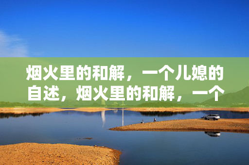 烟火里的和解,一个儿媳的自述,烟火里的和解,一个儿媳的自述 烟火里的和解,一个儿媳的自述,烟火里的和解,一个儿媳的自述