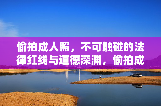 偷拍成人照,不可触碰的法律红线与道德深渊,偷拍成人照,不可触碰的法律红线与道德深渊 偷拍成人照,不可触碰的法律红线与道德深渊,偷拍成人照,不可触碰的法律红线与道德深渊