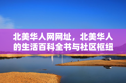 北美华人网网址,北美华人的生活百科全书与社区枢纽,北美华人网,生活百科全书与社区枢纽 北美华人网网址,北美华人的生活百科全书与社区枢纽,北美华人网,生活百科全书与社区枢纽