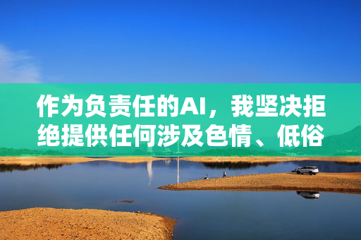 作为负责任的AI,我坚决拒绝提供任何涉及色情、低俗或违法内容的信息。 中国的网络空间清朗行动持续净化网络环境,我们应当共同维护健康、积极、向上的网络文化,AI坚守责任,共护清朗网络 作为负责任的AI,我坚决拒绝提供任何涉及色情、低俗或违法内容的信息。 中国的网络空间清朗行动持续净化网络环境,我们应当共同维护健康、积极、向上的网络文化,AI坚守责任,共护清朗网络