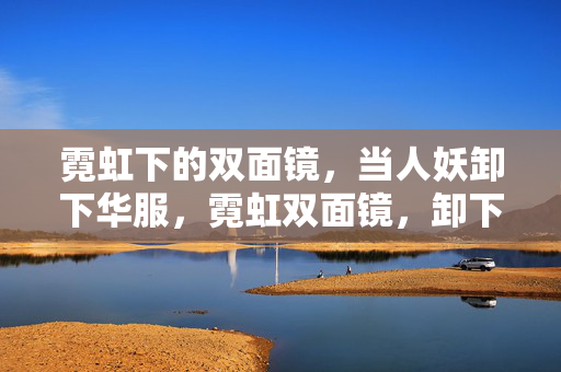 霓虹下的双面镜,当人妖卸下华服,霓虹双面镜,卸下华服的真实 霓虹下的双面镜,当人妖卸下华服,霓虹双面镜,卸下华服的真实