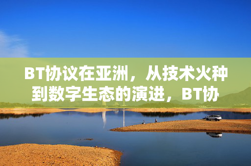 BT协议在亚洲,从技术火种到数字生态的演进,BT协议在亚洲,从技术火种到数字生态的演进 BT协议在亚洲,从技术火种到数字生态的演进,BT协议在亚洲,从技术火种到数字生态的演进