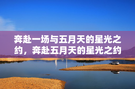 奔赴一场与五月天的星光之约,奔赴五月天的星光之约 奔赴一场与五月天的星光之约,奔赴五月天的星光之约