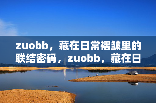 zuobb,藏在日常褶皱里的联结密码,zuobb,藏在日常褶皱里的联结密码 zuobb,藏在日常褶皱里的联结密码,zuobb,藏在日常褶皱里的联结密码