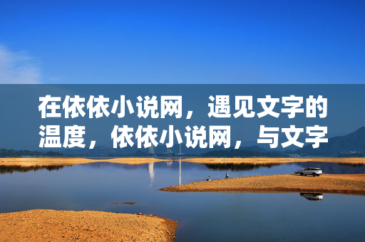 在依依小说网,遇见文字的温度,依依小说网,与文字温暖相遇 在依依小说网,遇见文字的温度,依依小说网,与文字温暖相遇