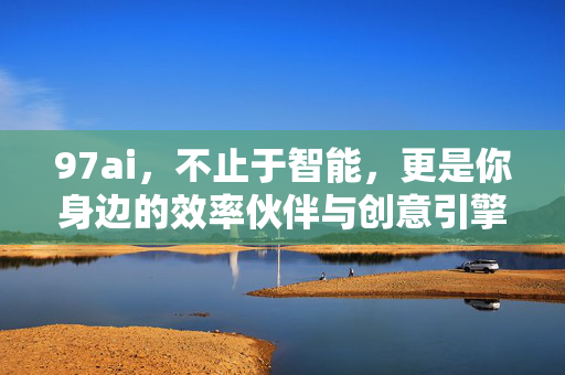 97ai,不止于智能,更是你身边的效率伙伴与创意引擎,97ai,不止智能,身边的效率伙伴与创意引擎 97ai,不止于智能,更是你身边的效率伙伴与创意引擎,97ai,不止智能,身边的效率伙伴与创意引擎