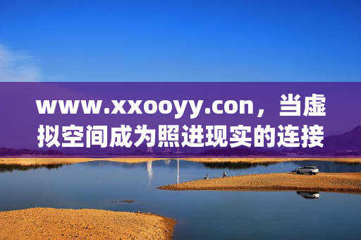 www.xxooyy.con,当虚拟空间成为照进现实的连接密码,虚拟空间,照进现实的连接密码 www.xxooyy.con,当虚拟空间成为照进现实的连接密码,虚拟空间,照进现实的连接密码