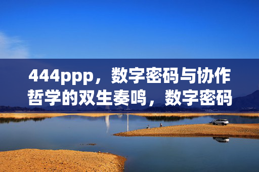 444ppp，数字密码与协作哲学的双生奏鸣，数字密码与协作哲学的双生奏鸣