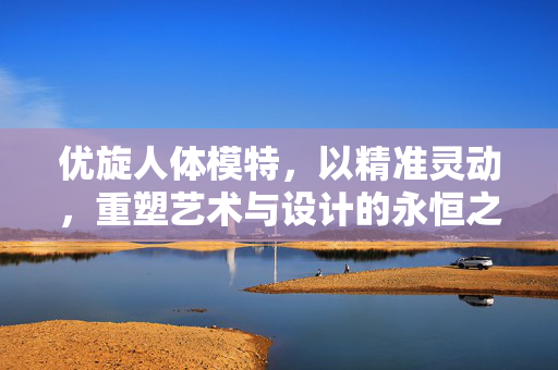 优旋人体模特，以精准灵动，重塑艺术与设计的永恒之美，优旋人体模特，精准灵动重塑艺术与设计永恒之美