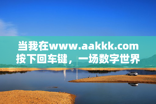 当我在www.aakkk.com按下回车键,一场数字世界的意外相遇,www.aakkk.com回车键,数字世界的意外相遇 当我在www.aakkk.com按下回车键,一场数字世界的意外相遇,www.aakkk.com回车键,数字世界的意外相遇