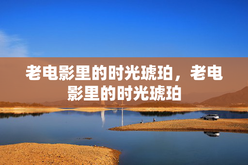 老电影里的时光琥珀,老电影里的时光琥珀 老电影里的时光琥珀,老电影里的时光琥珀