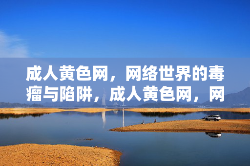 成人黄色网,网络世界的毒瘤与陷阱,成人黄色网,网络世界的毒瘤与陷阱 成人黄色网,网络世界的毒瘤与陷阱,成人黄色网,网络世界的毒瘤与陷阱