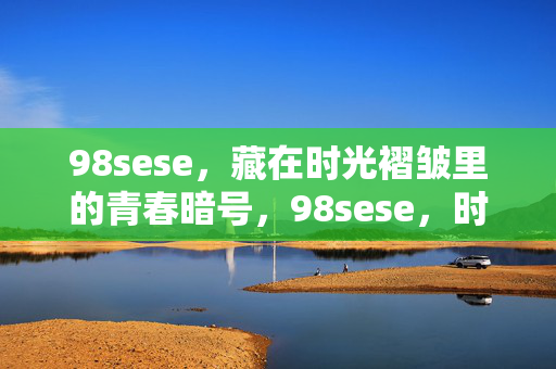 98sese,藏在时光褶皱里的青春暗号,98sese,时光褶皱里的青春暗号 98sese,藏在时光褶皱里的青春暗号,98sese,时光褶皱里的青春暗号
