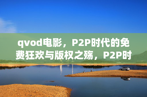 qvod电影,P2P时代的免费狂欢与版权之殇,P2P时代,qvod电影的免费狂欢与版权之殇 qvod电影,P2P时代的免费狂欢与版权之殇,P2P时代,qvod电影的免费狂欢与版权之殇