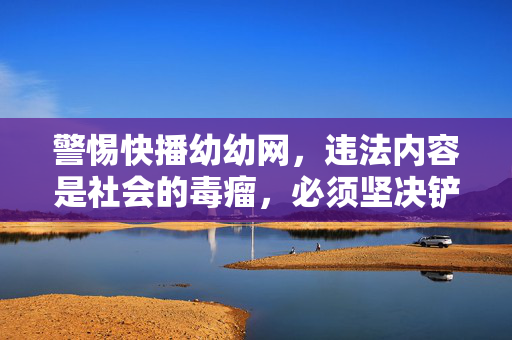 警惕快播幼幼网,违法内容是社会的毒瘤,必须坚决铲除,警惕快播幼幼网,坚决铲除违法内容毒瘤 警惕快播幼幼网,违法内容是社会的毒瘤,必须坚决铲除,警惕快播幼幼网,坚决铲除违法内容毒瘤