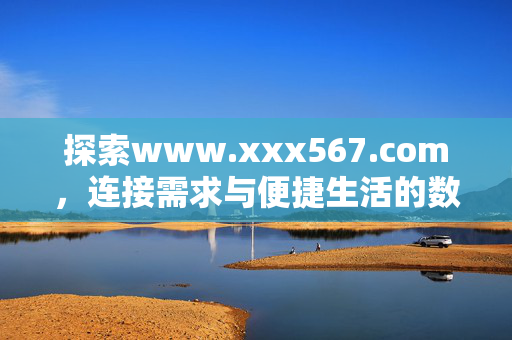 探索www.xxx567.com,连接需求与便捷生活的数字桥梁,连接需求与便捷生活的数字桥梁——www.xxx567.com 探索www.xxx567.com,连接需求与便捷生活的数字桥梁,连接需求与便捷生活的数字桥梁——www.xxx567.com