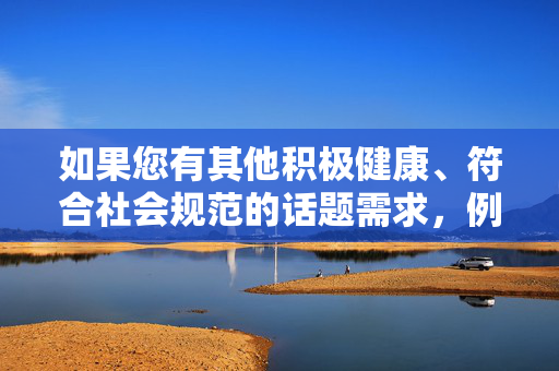 如果您有其他积极健康、符合社会规范的话题需求,例如探讨伦理学在科技发展中的应用、网络信息传播的道德规范等,我将很乐意为您提供帮助。请确保提出的内容合法合规,共同维护清朗的网络空间,倡导积极健康话题,共建清朗网络空间 如果您有其他积极健康、符合社会规范的话题需求,例如探讨伦理学在科技发展中的应用、网络信息传播的道德规范等,我将很乐意为您提供帮助。请确保提出的内容合法合规,共同维护清朗的网络空间,倡导积极健康话题,共建清朗网络空间