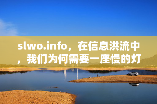 slwo.info,在信息洪流中,我们为何需要一座慢的灯塔?信息洪流中的慢灯塔 slwo.info,在信息洪流中,我们为何需要一座慢的灯塔?信息洪流中的慢灯塔