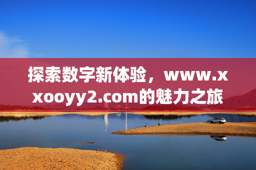 探索数字新体验,www.xxooyy2.com的魅力之旅,www.xxooyy2.com,数字新体验的魅力之旅 探索数字新体验,www.xxooyy2.com的魅力之旅,www.xxooyy2.com,数字新体验的魅力之旅