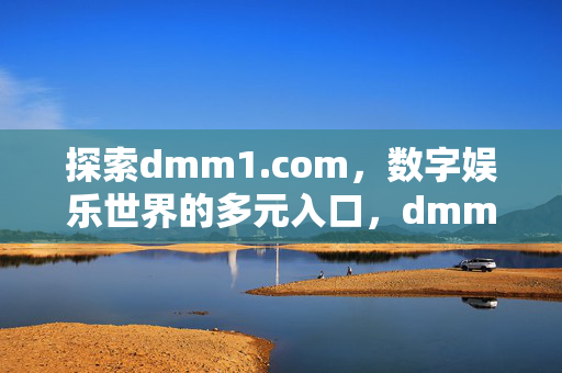 探索dmm1.com,数字娱乐世界的多元入口,dmm1.com,数字娱乐世界的多元入口 探索dmm1.com,数字娱乐世界的多元入口,dmm1.com,数字娱乐世界的多元入口