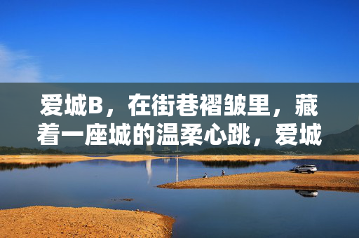 爱城B,在街巷褶皱里,藏着一座城的温柔心跳,爱城B街巷褶皱里的温柔心跳 爱城B,在街巷褶皱里,藏着一座城的温柔心跳,爱城B街巷褶皱里的温柔心跳