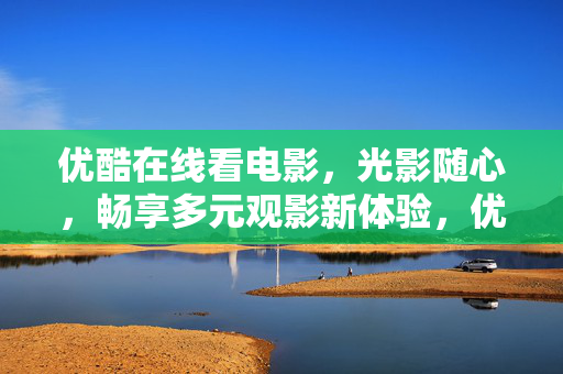 优酷在线看电影,光影随心,畅享多元观影新体验,优酷光影随心,畅享多元观影新体验 优酷在线看电影,光影随心,畅享多元观影新体验,优酷光影随心,畅享多元观影新体验