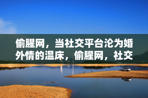 偷腥网,当社交平台沦为婚外情的温床,偷腥网,社交平台沦为婚外情温床 偷腥网,当社交平台沦为婚外情的温床,偷腥网,社交平台沦为婚外情温床