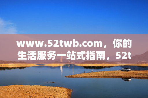 www.52twb.com,你的生活服务一站式指南,52twb.com,你的生活服务一站式指南 www.52twb.com,你的生活服务一站式指南,52twb.com,你的生活服务一站式指南