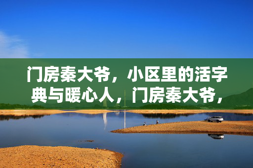 门房秦大爷,小区里的活字典与暖心人,门房秦大爷,小区活字典与暖心人 门房秦大爷,小区里的活字典与暖心人,门房秦大爷,小区活字典与暖心人