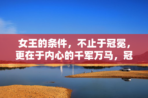 女王的条件，不止于冠冕，更在于内心的千军万马，冠冕之外，女王的心自有千军万马