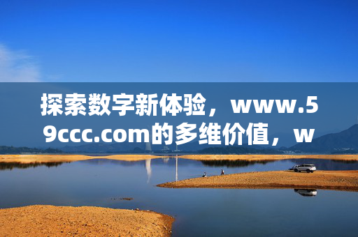 探索数字新体验,www.59ccc.com的多维价值,www.59ccc.com,数字新体验的多维价值 探索数字新体验,www.59ccc.com的多维价值,www.59ccc.com,数字新体验的多维价值