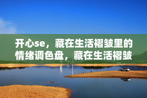 开心se,藏在生活褶皱里的情绪调色盘,藏在生活褶皱里的开心调色盘 开心se,藏在生活褶皱里的情绪调色盘,藏在生活褶皱里的开心调色盘
