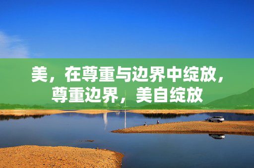 美,在尊重与边界中绽放,尊重边界,美自绽放 美,在尊重与边界中绽放,尊重边界,美自绽放