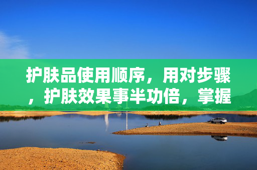 护肤品使用顺序,用对步骤,护肤效果事半功倍,掌握护肤品使用顺序,护肤效果事半功倍 护肤品使用顺序,用对步骤,护肤效果事半功倍,掌握护肤品使用顺序,护肤效果事半功倍