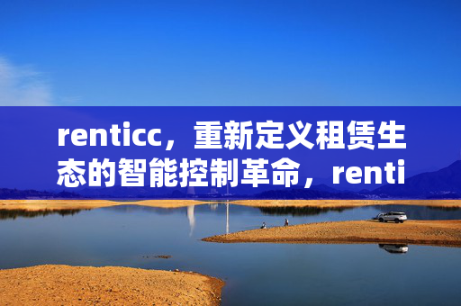 renticc,重新定义租赁生态的智能控制革命,renticc,重新定义租赁生态的智能控制革命 renticc,重新定义租赁生态的智能控制革命,renticc,重新定义租赁生态的智能控制革命