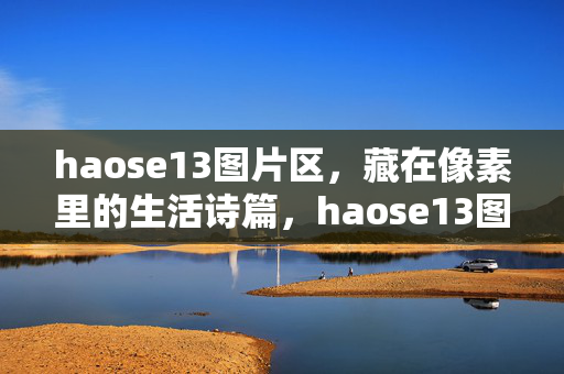 haose13图片区,藏在像素里的生活诗篇,haose13图片区,藏在像素里的生活诗篇 haose13图片区,藏在像素里的生活诗篇,haose13图片区,藏在像素里的生活诗篇