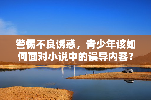 警惕不良诱惑,青少年该如何面对小说中的误导内容?警惕小说误导,青少年应对不良诱惑之策 警惕不良诱惑,青少年该如何面对小说中的误导内容?警惕小说误导,青少年应对不良诱惑之策