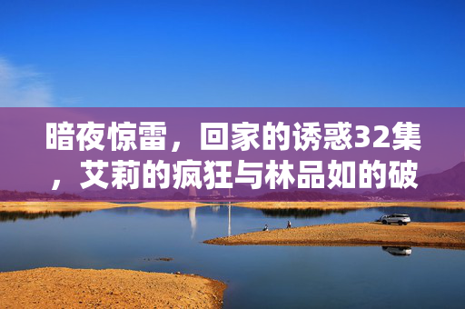 暗夜惊雷，回家的诱惑32集，艾莉的疯狂与林品如的破局，暗夜惊雷，回家的诱惑32集，艾莉疯狂与林品如破局