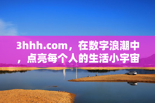3hhh.com,在数字浪潮中,点亮每个人的生活小宇宙,3hhh.com,数字浪潮点亮生活小宇宙 3hhh.com,在数字浪潮中,点亮每个人的生活小宇宙,3hhh.com,数字浪潮点亮生活小宇宙