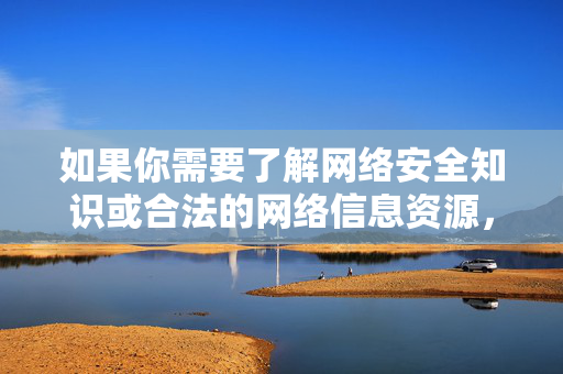 如果你需要了解网络安全知识或合法的网络信息资源,建议通过正规渠道获取,如国家网信办推荐的权威网站、正规新闻平台等。健康、文明的网络环境需要我们共同维护,让我们携手抵制不良信息,传播正能量,权威渠道学网安 共筑清朗网络空间 如果你需要了解网络安全知识或合法的网络信息资源,建议通过正规渠道获取,如国家网信办推荐的权威网站、正规新闻平台等。健康、文明的网络环境需要我们共同维护,让我们携手抵制不良信息,传播正能量,权威渠道学网安 共筑清朗网络空间