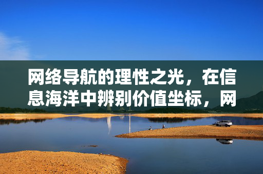 网络导航的理性之光,在信息海洋中辨别价值坐标,网络导航的理性之光,信息海洋的价值坐标 网络导航的理性之光,在信息海洋中辨别价值坐标,网络导航的理性之光,信息海洋的价值坐标