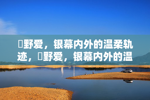 姫野爱，银幕内外的温柔轨迹，姫野爱，银幕内外的温柔印记