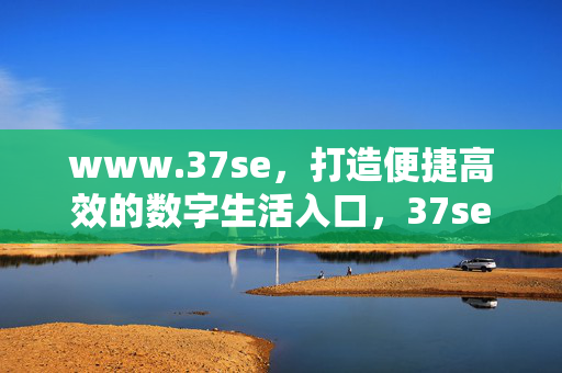 www.37se,打造便捷高效的数字生活入口,37se,便捷高效的数字生活入口 www.37se,打造便捷高效的数字生活入口,37se,便捷高效的数字生活入口