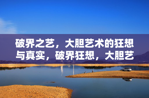 破界之艺，大胆艺术的狂想与真实，破界狂想，大胆艺术的真与实