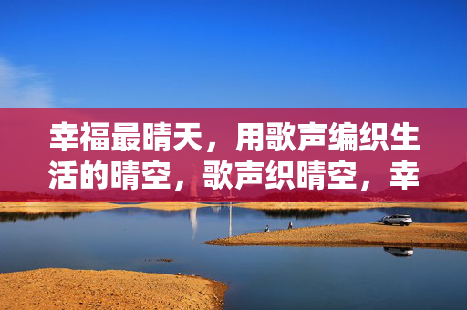 幸福最晴天,用歌声编织生活的晴空,歌声织晴空,幸福最晴天 幸福最晴天,用歌声编织生活的晴空,歌声织晴空,幸福最晴天