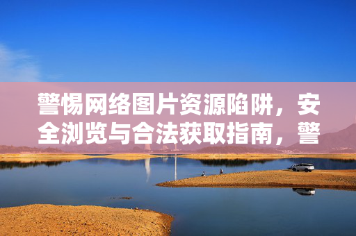 警惕网络图片资源陷阱,安全浏览与合法获取指南,警惕网络图片陷阱,安全浏览与合法获取指南 警惕网络图片资源陷阱,安全浏览与合法获取指南,警惕网络图片陷阱,安全浏览与合法获取指南