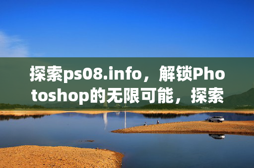 探索ps08.info,解锁Photoshop的无限可能,探索ps08.info,解锁Photoshop无限可能 探索ps08.info,解锁Photoshop的无限可能,探索ps08.info,解锁Photoshop无限可能