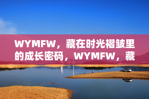 WYMFW,藏在时光褶皱里的成长密码,WYMFW,藏在时光褶皱里的成长密码 WYMFW,藏在时光褶皱里的成长密码,WYMFW,藏在时光褶皱里的成长密码