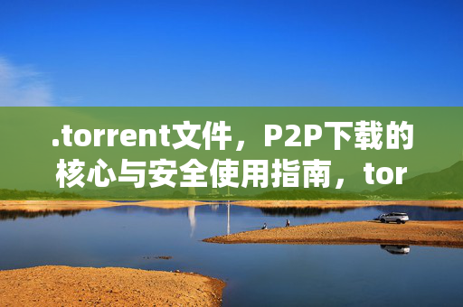 .torrent文件,P2P下载的核心与安全使用指南,torrent文件,P2P下载核心与安全使用指南 .torrent文件,P2P下载的核心与安全使用指南,torrent文件,P2P下载核心与安全使用指南